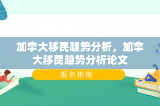 加拿大移民趋势分析，加拿大移民趋势分析论文
