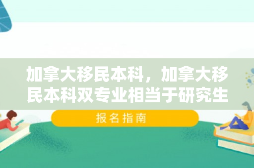 加拿大移民本科，加拿大移民本科双专业相当于研究生专业吗