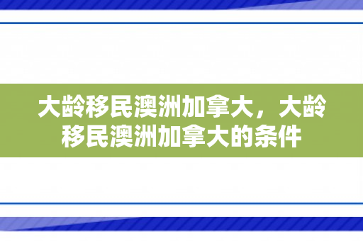 大龄移民澳洲加拿大，大龄移民澳洲加拿大的条件