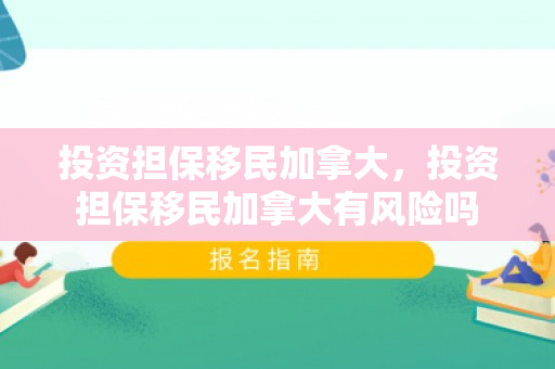 投资担保移民加拿大，投资担保移民加拿大有风险吗