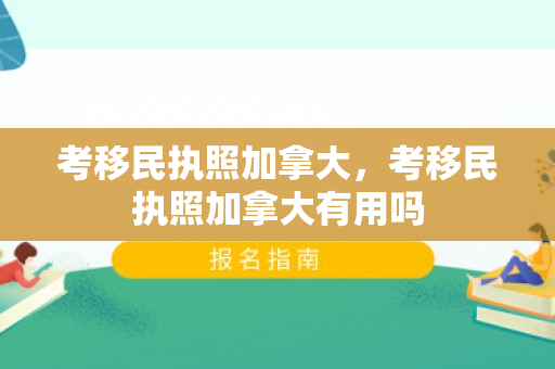 考移民执照加拿大，考移民执照加拿大有用吗