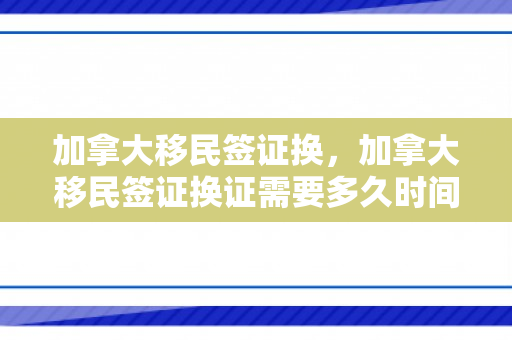 加拿大移民签证换，加拿大移民签证换证需要多久时间