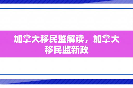 加拿大移民监解读，加拿大移民监新政