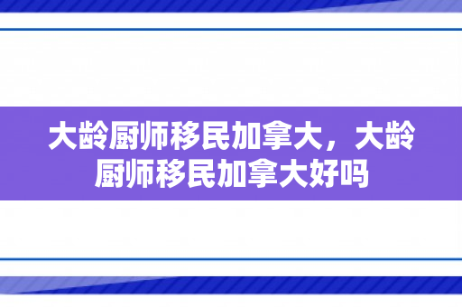 大龄厨师移民加拿大，大龄厨师移民加拿大好吗