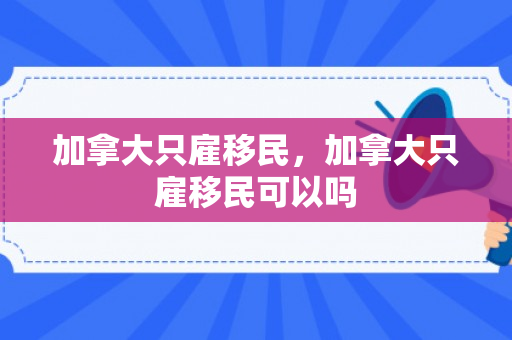 加拿大只雇移民，加拿大只雇移民可以吗
