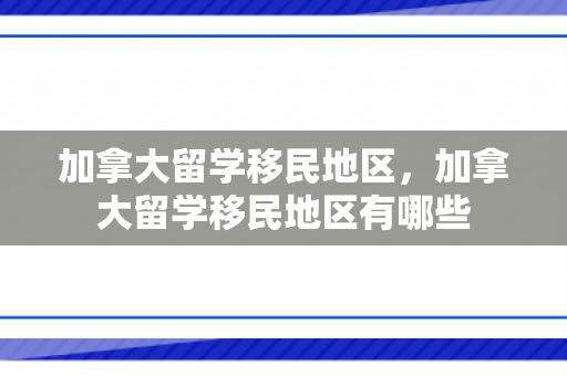加拿大留学移民地区，加拿大留学移民地区有哪些