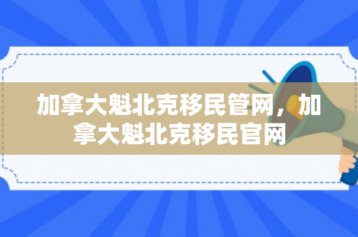 加拿大魁北克移民管网，加拿大魁北克移民官网