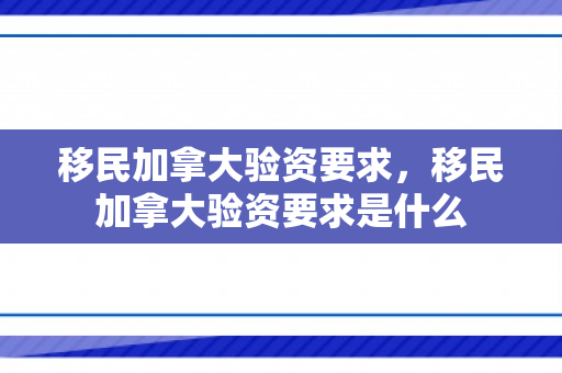 移民加拿大验资要求，移民加拿大验资要求是什么