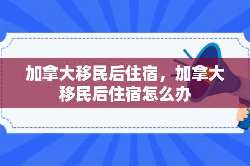 加拿大移民后住宿，加拿大移民后住宿怎么办