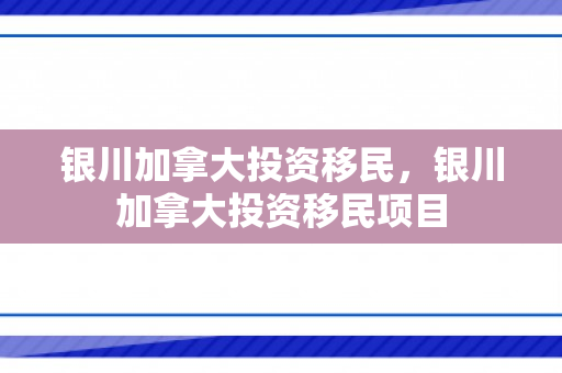 银川加拿大投资移民，银川加拿大投资移民项目