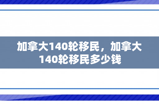 加拿大140轮移民，加拿大140轮移民多少钱