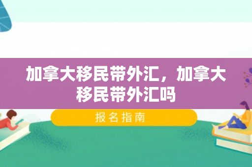 加拿大移民带外汇，加拿大移民带外汇吗