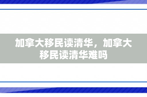 加拿大移民读清华，加拿大移民读清华难吗