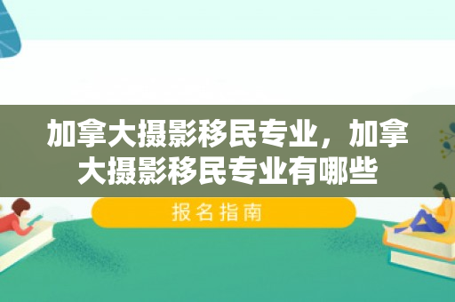 加拿大摄影移民专业，加拿大摄影移民专业有哪些