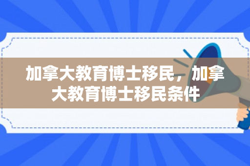 加拿大教育博士移民，加拿大教育博士移民条件