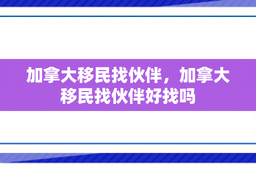 加拿大移民找伙伴，加拿大移民找伙伴好找吗