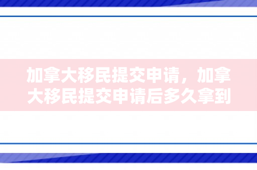 加拿大移民提交申请，加拿大移民提交申请后多久拿到拿到档案号