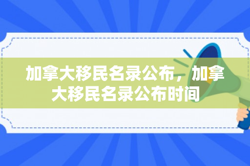 加拿大移民名录公布，加拿大移民名录公布时间
