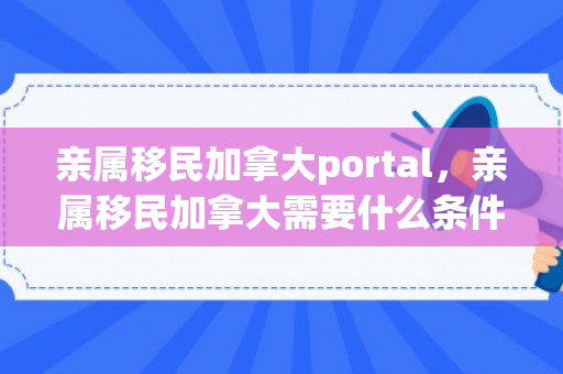 亲属移民加拿大portal，亲属移民加拿大需要什么条件