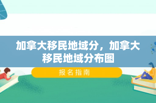 加拿大移民地域分，加拿大移民地域分布图