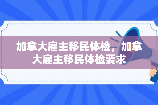 加拿大雇主移民体检，加拿大雇主移民体检要求