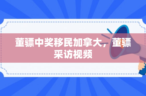董骠中奖移民加拿大，董骠采访视频
