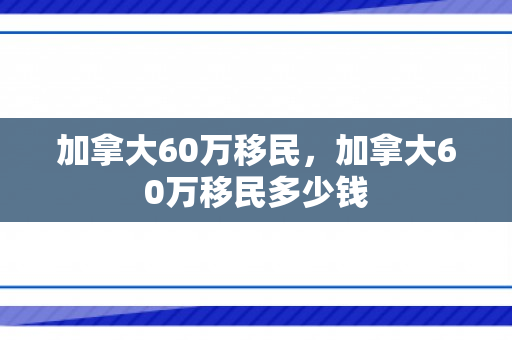 加拿大60万移民，加拿大60万移民多少钱