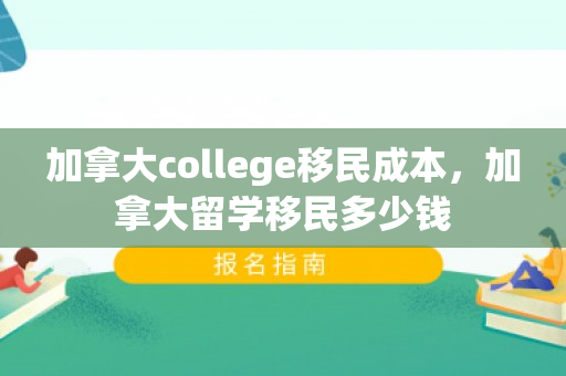 加拿大college移民成本，加拿大留学移民多少钱