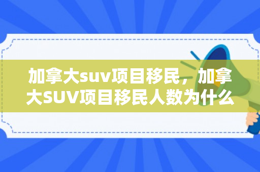 加拿大suv项目移民，加拿大SUV项目移民人数为什么这么少