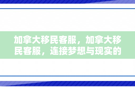 加拿大移民客服，加拿大移民客服，连接梦想与现实的桥梁