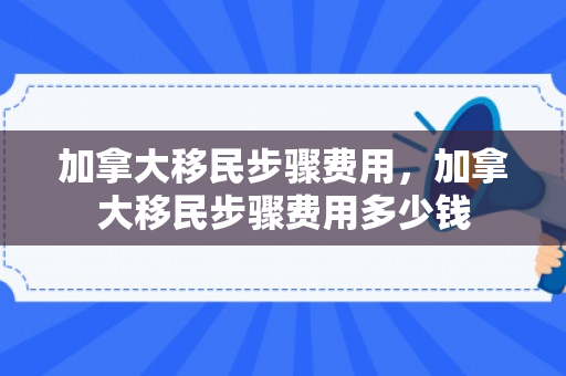 加拿大移民步骤费用，加拿大移民步骤费用多少钱
