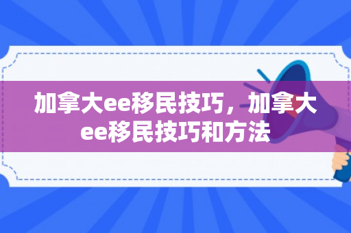 加拿大ee移民技巧，加拿大ee移民技巧和方法