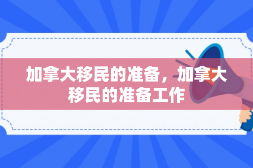 加拿大移民的准备，加拿大移民的准备工作