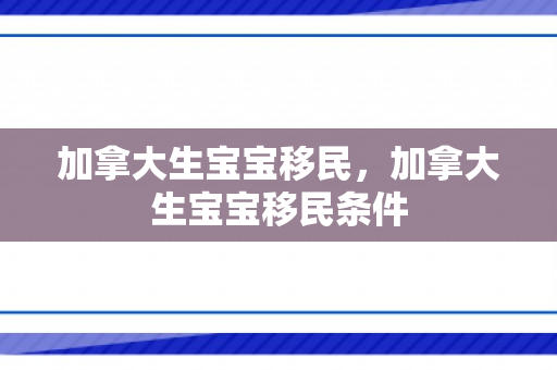 加拿大生宝宝移民，加拿大生宝宝移民条件