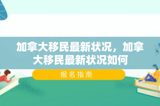 加拿大移民最新状况，加拿大移民最新状况如何