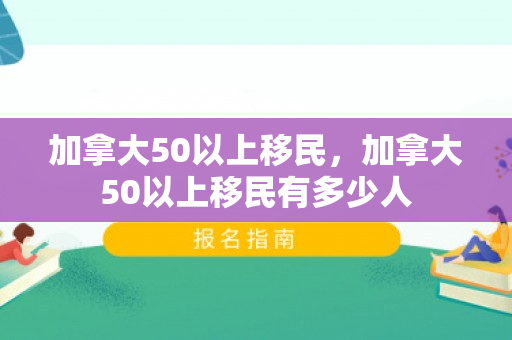 加拿大50以上移民，加拿大50以上移民有多少人