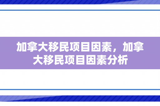 加拿大移民项目因素，加拿大移民项目因素分析