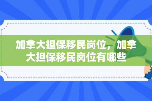加拿大担保移民岗位，加拿大担保移民岗位有哪些