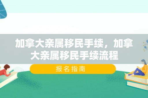 加拿大亲属移民手续，加拿大亲属移民手续流程