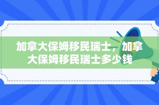 加拿大保姆移民瑞士，加拿大保姆移民瑞士多少钱