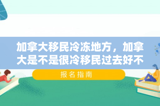 加拿大移民冷冻地方，加拿大是不是很冷移民过去好不好