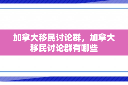 加拿大移民讨论群，加拿大移民讨论群有哪些