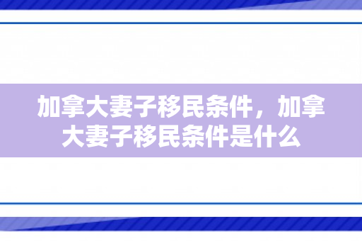 加拿大妻子移民条件，加拿大妻子移民条件是什么