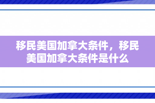 移民美国加拿大条件，移民美国加拿大条件是什么