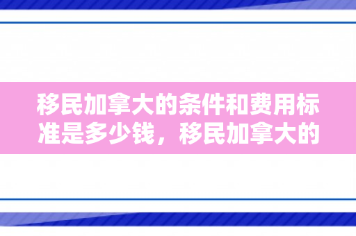 移民加拿大的条件和费用标准是多少钱，移民加拿大的条件和费用标准是多少钱啊