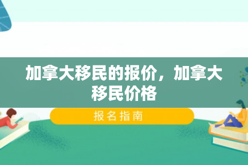 加拿大移民的报价，加拿大移民价格