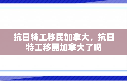 抗日特工移民加拿大，抗日特工移民加拿大了吗