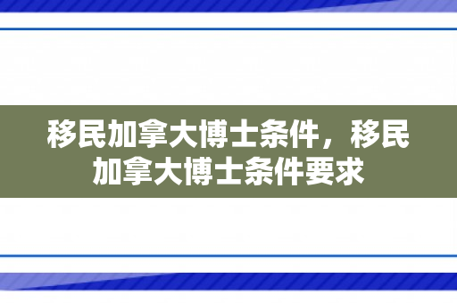 移民加拿大博士条件，移民加拿大博士条件要求