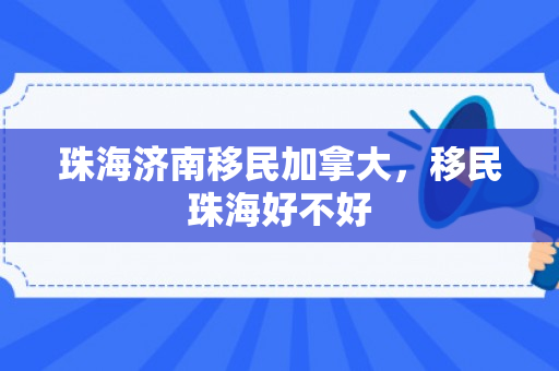 珠海济南移民加拿大，移民珠海好不好