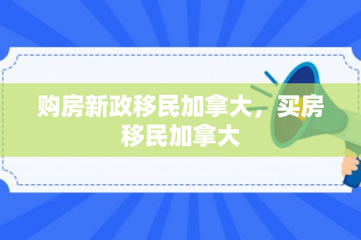 购房新政移民加拿大，买房移民加拿大